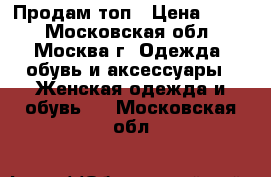 Продам топ › Цена ­ 300 - Московская обл., Москва г. Одежда, обувь и аксессуары » Женская одежда и обувь   . Московская обл.